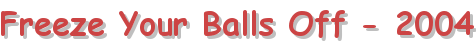 Freeze Your Balls Off - 2004
